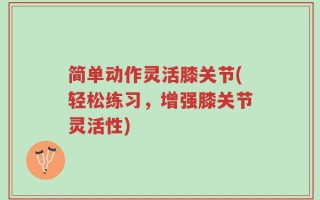 简单动作灵活膝关节(轻松练习，增强膝关节灵活性)