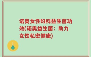 诺奥女性妇科益生菌功效(诺奥益生菌：助力女性私密健康)