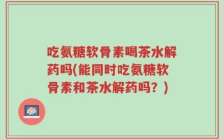 吃氨糖软骨素喝茶水解药吗(能同时吃氨糖软骨素和茶水解药吗？)