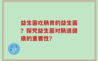 益生菌吃肠胃的益生菌？探究益生菌对肠道健康的重要性？