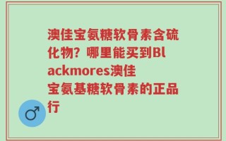 澳佳宝氨糖软骨素含硫化物？哪里能买到Blackmores澳佳宝氨基糖软骨素的正品行