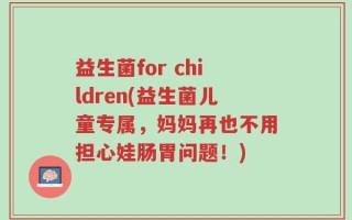 益生菌for children(益生菌儿童专属，妈妈再也不用担心娃肠胃问题！)