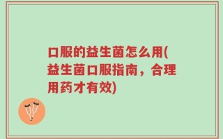 口服的益生菌怎么用(益生菌口服指南，合理用药才有效)