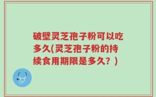 破壁灵芝孢子粉可以吃多久(灵芝孢子粉的持续食用期限是多久？)