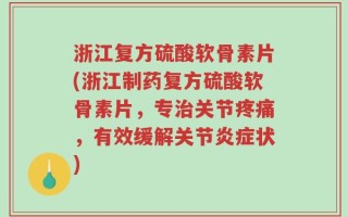 浙江复方硫酸软骨素片(浙江制药复方硫酸软骨素片，专治关节疼痛，有效缓解关节炎症状)