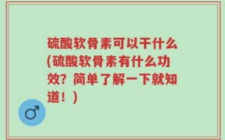 硫酸软骨素可以干什么(硫酸软骨素有什么功效？简单了解一下就知道！)