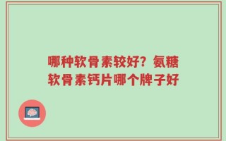 哪种软骨素较好？氨糖软骨素钙片哪个牌子好