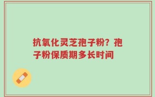 抗氧化灵芝孢子粉？孢子粉保质期多长时间