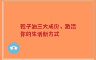 孢子油三大成份，激活你的生活新方式