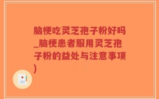 脑梗吃灵芝孢子粉好吗_脑梗患者服用灵芝孢子粉的益处与注意事项)