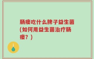 肠瘘吃什么牌子益生菌(如何用益生菌治疗肠瘘？)