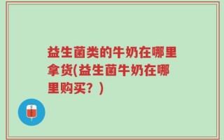 益生菌类的牛奶在哪里拿货(益生菌牛奶在哪里购买？)