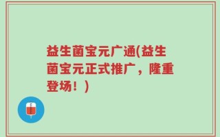 益生菌宝元广通(益生菌宝元正式推广，隆重登场！)