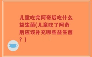 儿童吃完阿奇后吃什么益生菌(儿童吃了阿奇后应该补充哪些益生菌？)