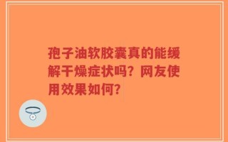孢子油软胶囊真的能缓解干燥症状吗？网友使用效果如何？
