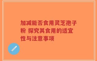 加减能否食用灵芝孢子粉 探究其食用的适宜性与注意事项
