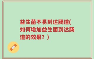 益生菌不易到达肠道(如何增加益生菌到达肠道的效果？)