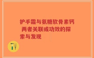 护手霜与氨糖软骨素钙 两者关联或功效的探索与发现