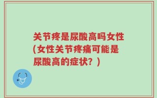 关节疼是尿酸高吗女性(女性关节疼痛可能是尿酸高的症状？)