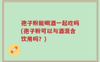 孢子粉能喝酒一起吃吗(孢子粉可以与酒混合饮用吗？)