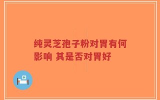 纯灵芝孢子粉对胃有何影响 其是否对胃好