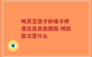 喝灵芝孢子粉嗓子疼 是还是其他原因 喝前需注意什么