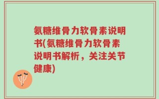 氨糖维骨力软骨素说明书(氨糖维骨力软骨素说明书解析，关注关节健康)