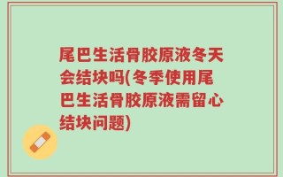 尾巴生活骨胶原液冬天会结块吗(冬季使用尾巴生活骨胶原液需留心结块问题)