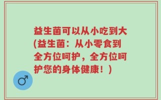 益生菌可以从小吃到大(益生菌：从小零食到全方位呵护，全方位呵护您的身体健康！)