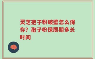 灵芝孢子粉破壁怎么保存？孢子粉保质期多长时间