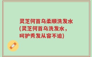 灵芝何首乌柔顺洗发水(灵芝何首乌洗发水，呵护秀发从容不迫)