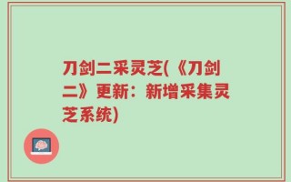 刀剑二采灵芝(《刀剑二》更新：新增采集灵芝系统)