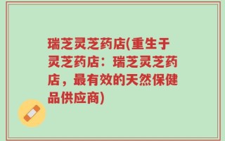 瑞芝灵芝药店(重生于灵芝药店：瑞芝灵芝药店，最有效的天然保健品供应商)