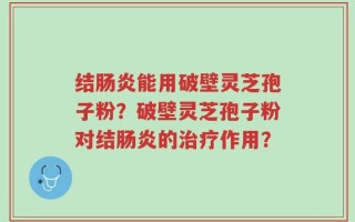 结肠炎能用破壁灵芝孢子粉？破壁灵芝孢子粉对结肠炎的治疗作用？