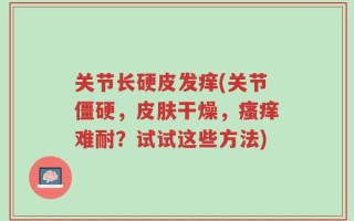 关节长硬皮发痒(关节僵硬，皮肤干燥，瘙痒难耐？试试这些方法)