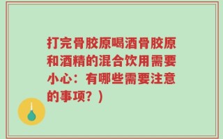 打完骨胶原喝酒骨胶原和酒精的混合饮用需要小心：有哪些需要注意的事项？)