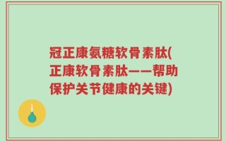 冠正康氨糖软骨素肽(正康软骨素肽——帮助保护关节健康的关键)