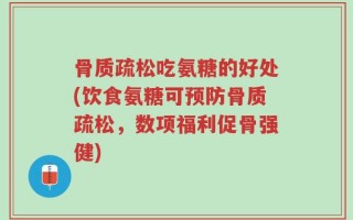 骨质疏松吃氨糖的好处(饮食氨糖可预防骨质疏松，数项福利促骨强健)