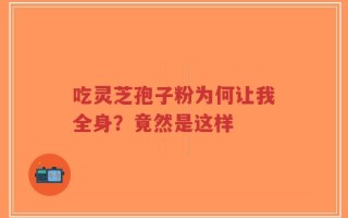 吃灵芝孢子粉为何让我全身？竟然是这样