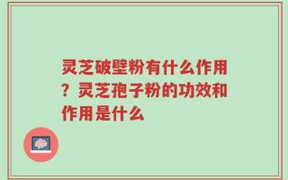 灵芝破壁粉有什么作用？灵芝孢子粉的功效和作用是什么