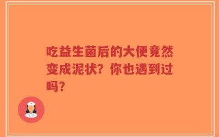 吃益生菌后的大便竟然变成泥状？你也遇到过吗？