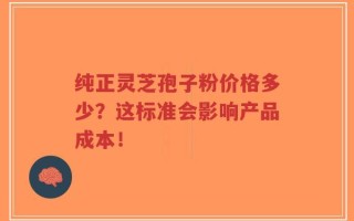 纯正灵芝孢子粉价格多少？这标准会影响产品成本！