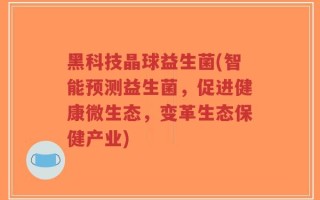 黑科技晶球益生菌(智能预测益生菌，促进健康微生态，变革生态保健产业)