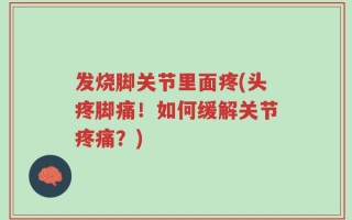 发烧脚关节里面疼(头疼脚痛！如何缓解关节疼痛？)