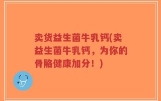 卖货益生菌牛乳钙(卖益生菌牛乳钙，为你的骨骼健康加分！)