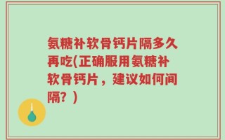 氨糖补软骨钙片隔多久再吃(正确服用氨糖补软骨钙片，建议如何间隔？)
