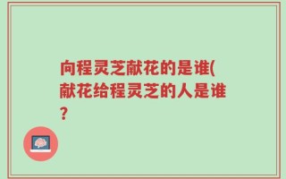 向程灵芝献花的是谁(献花给程灵芝的人是谁？