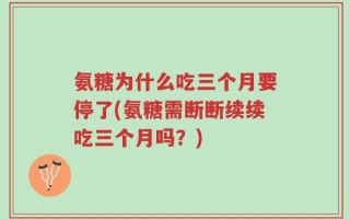 氨糖为什么吃三个月要停了(氨糖需断断续续吃三个月吗？)