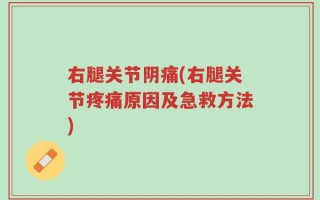 右腿关节阴痛(右腿关节疼痛原因及急救方法)