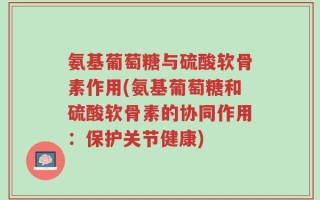 氨基葡萄糖与硫酸软骨素作用(氨基葡萄糖和硫酸软骨素的协同作用：保护关节健康)